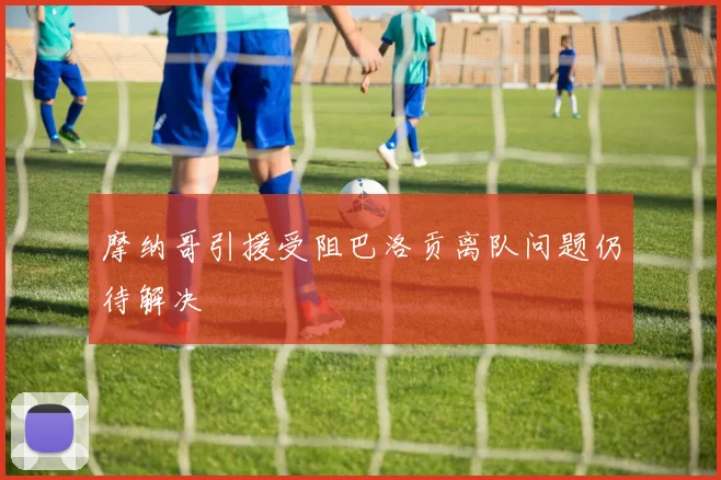 摩纳哥引援受阻巴洛贡离队问题仍待解决