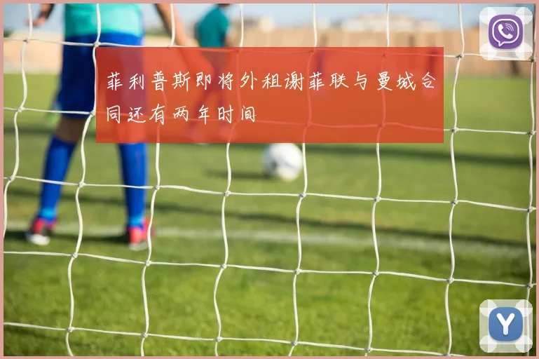 菲利普斯即将外租谢菲联与曼城合同还有两年时间
