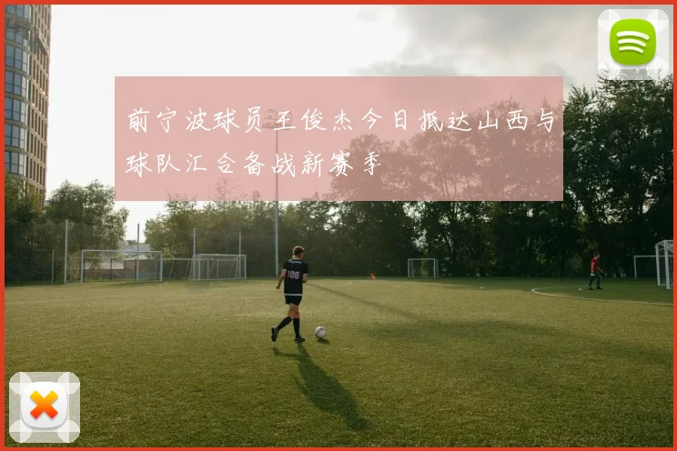 前宁波球员王俊杰今日抵达山西与球队汇合备战新赛季