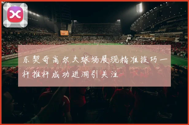 东契奇高尔夫球场展现精准技巧一杆推杆成功进洞引关注