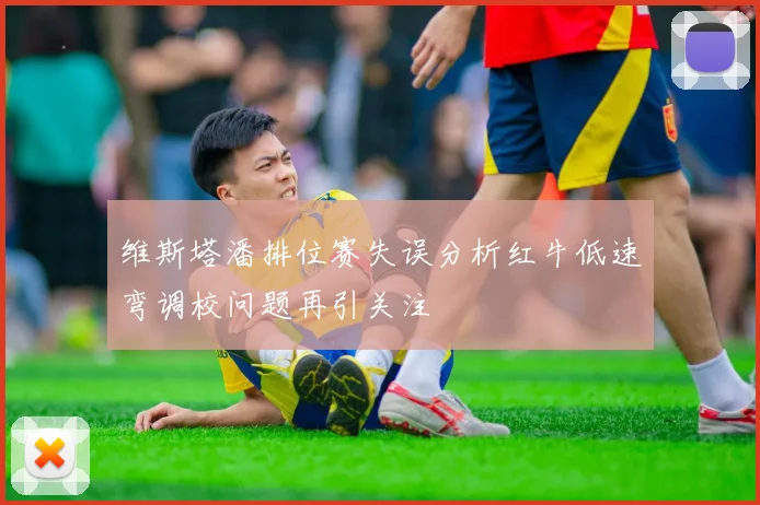 维斯塔潘排位赛失误分析红牛低速弯调校问题再引关注