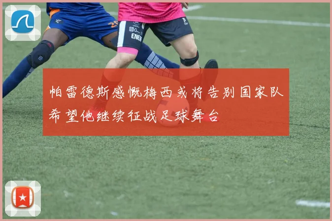 帕雷德斯感慨梅西或将告别国家队希望他继续征战足球舞台