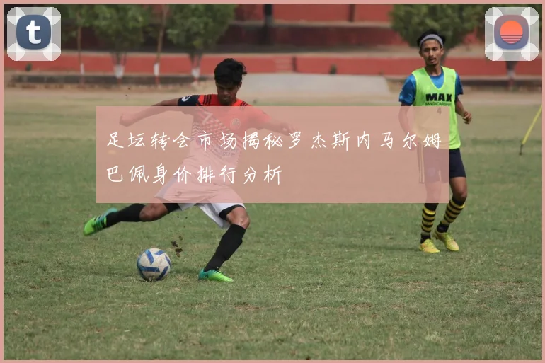 足坛转会市场揭秘罗杰斯内马尔姆巴佩身价排行分析