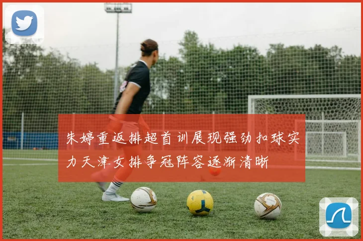 朱婷重返排超首训展现强劲扣球实力天津女排争冠阵容逐渐清晰