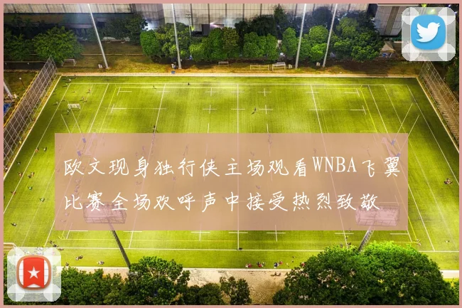 欧文现身独行侠主场观看WNBA飞翼比赛全场欢呼声中接受热烈致敬
