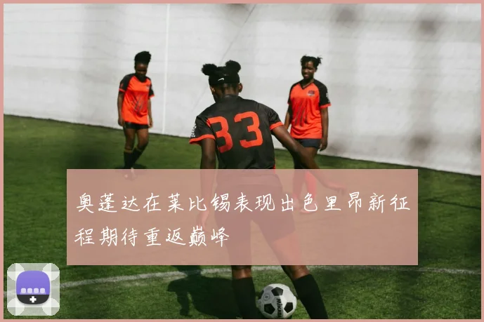 奥蓬达在莱比锡表现出色里昂新征程期待重返巅峰