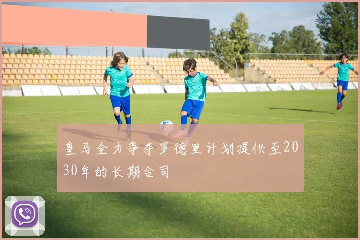 皇马全力争夺罗德里计划提供至2030年的长期合同