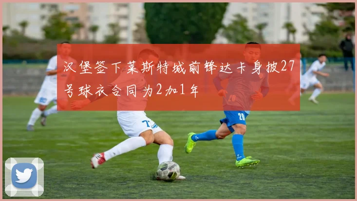 汉堡签下莱斯特城前锋达卡身披27号球衣合同为2加1年