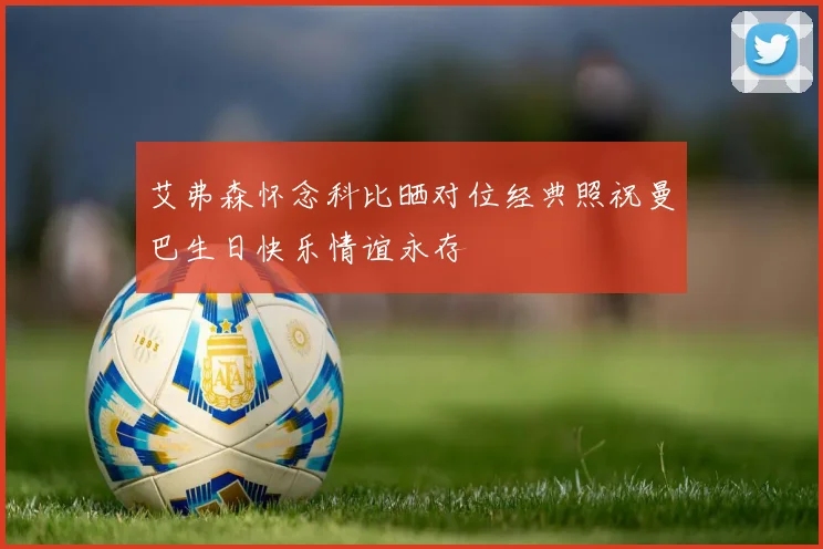 艾弗森怀念科比晒对位经典照祝曼巴生日快乐情谊永存
