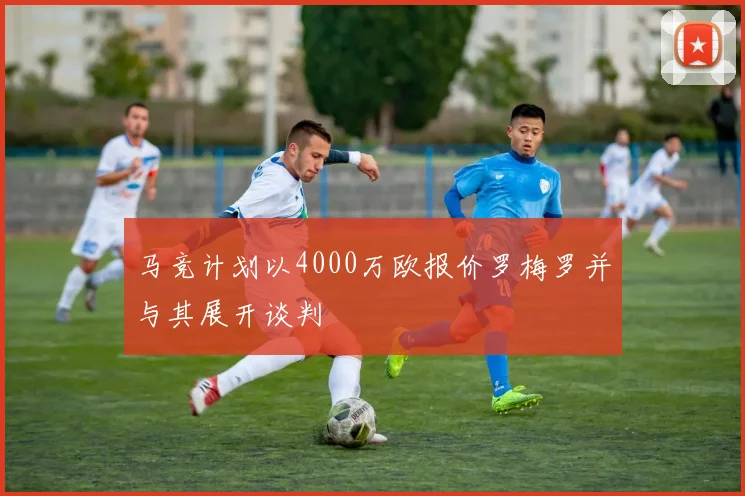 马竞计划以4000万欧报价罗梅罗并与其展开谈判