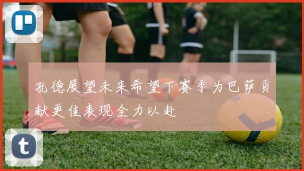 孔德展望未来希望下赛季为巴萨贡献更佳表现全力以赴