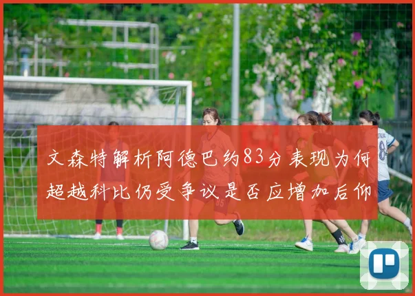 文森特解析阿德巴约83分表现为何超越科比仍受争议是否应增加后仰跳投比例