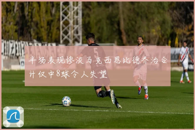 半场表现惨淡马克西恩比德乔治合计仅中8球令人失望