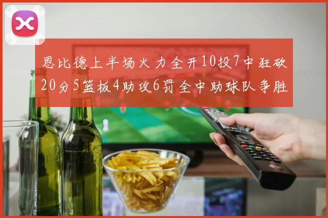 恩比德上半场火力全开10投7中狂砍20分5篮板4助攻6罚全中助球队争胜