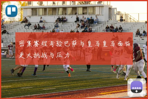 密集赛程考验巴萨与皇马皇马面临更大挑战与压力