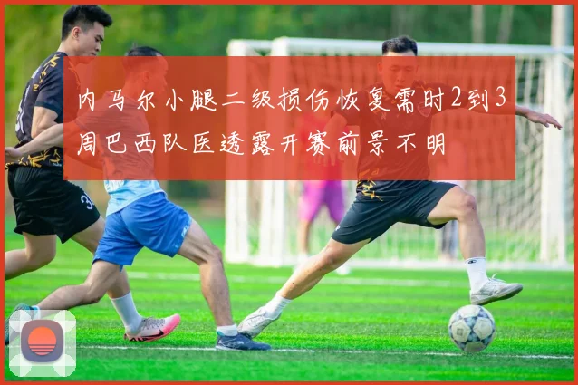 内马尔小腿二级损伤恢复需时2到3周巴西队医透露开赛前景不明