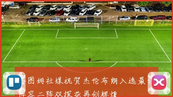 塔图姆社媒祝贺杰伦布朗入选最佳阵容二阵双探花再创辉煌