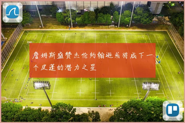 詹姆斯盛赞杰伦约翰逊或将成下一个皮蓬的潜力之星
