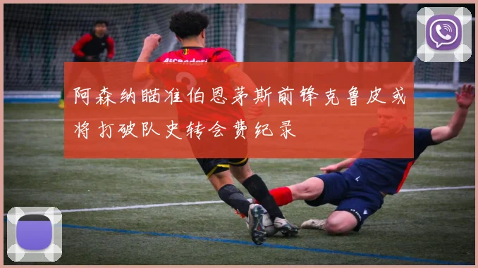阿森纳瞄准伯恩茅斯前锋克鲁皮或将打破队史转会费纪录