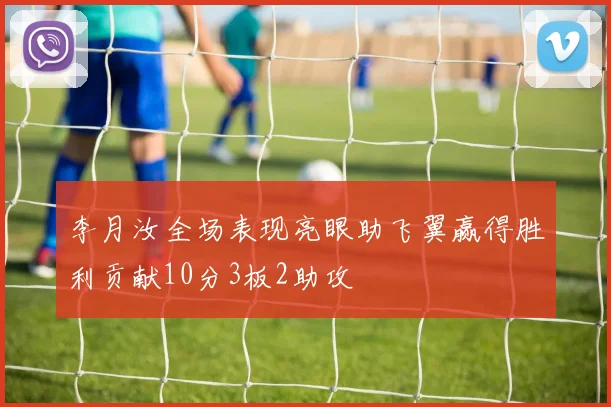 李月汝全场表现亮眼助飞翼赢得胜利贡献10分3板2助攻