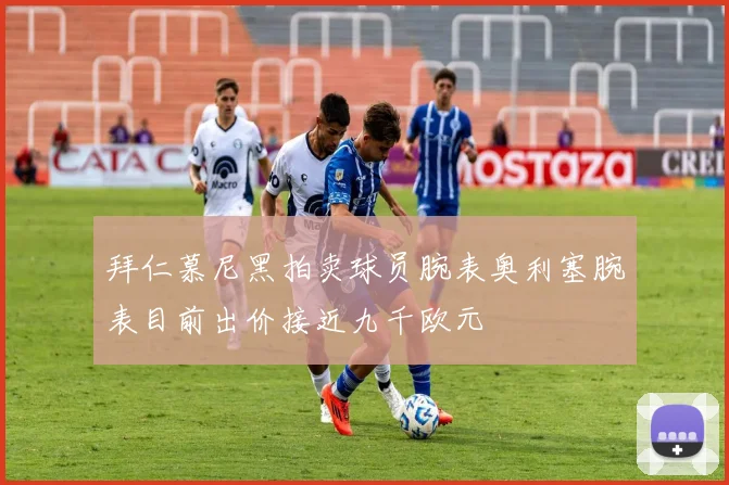 拜仁慕尼黑拍卖球员腕表奥利塞腕表目前出价接近九千欧元