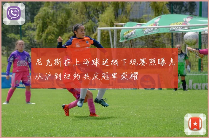 尼克斯在上海球迷线下观赛照曝光从沪到纽约共庆冠军荣耀