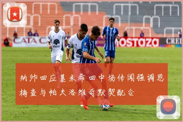 纳帅回应基米希回中场传闻强调恩梅查与帕夫洛维奇默契配合