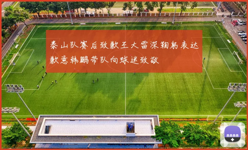 泰山队赛后致歉王大雷深鞠躬表达歉意韩鹏带队向球迷致敬
