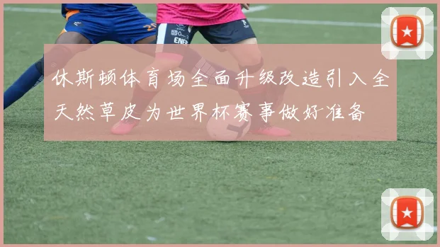 休斯顿体育场全面升级改造引入全天然草皮为世界杯赛事做好准备