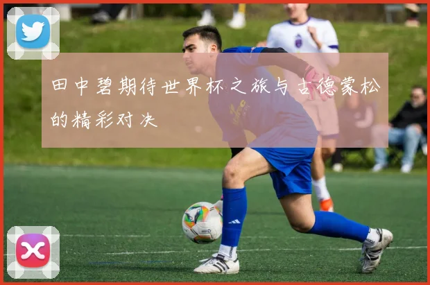 田中碧期待世界杯之旅与古德蒙松的精彩对决