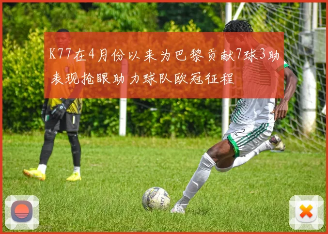 K77在4月份以来为巴黎贡献7球3助表现抢眼助力球队欧冠征程