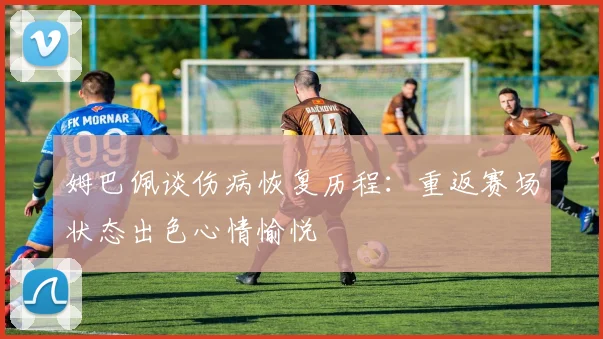 姆巴佩谈伤病恢复历程：重返赛场状态出色心情愉悦