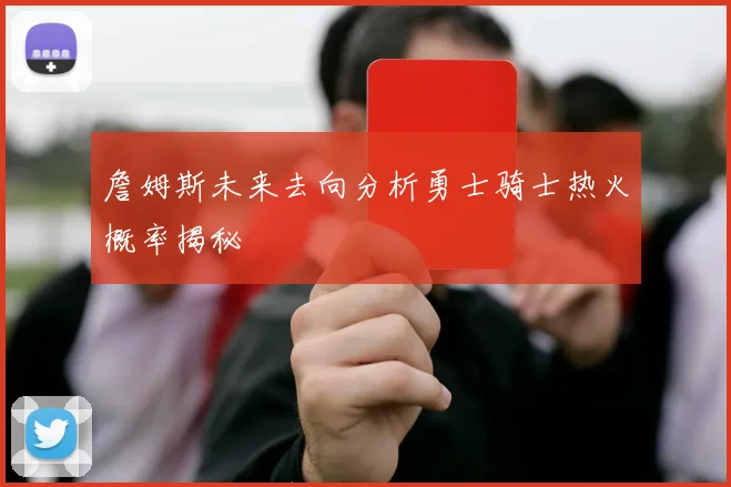詹姆斯未来去向分析勇士骑士热火概率揭秘