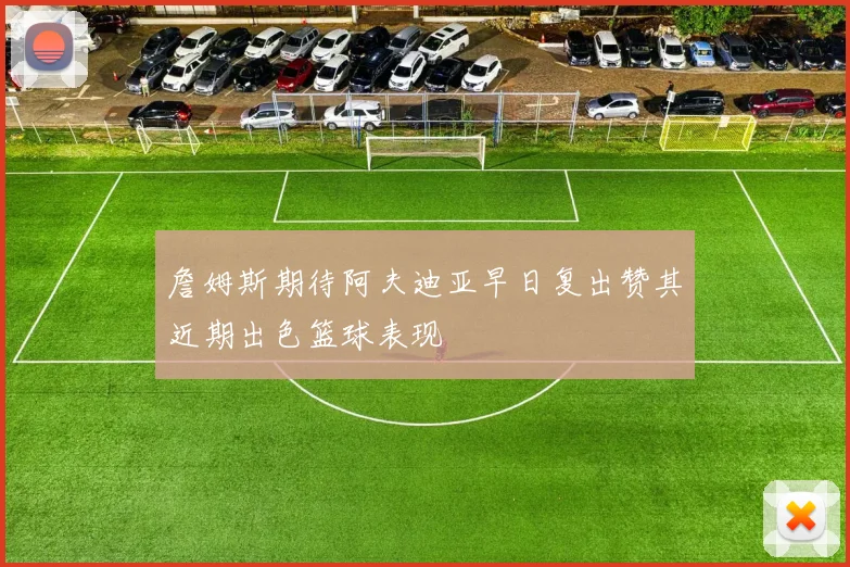 詹姆斯期待阿夫迪亚早日复出赞其近期出色篮球表现