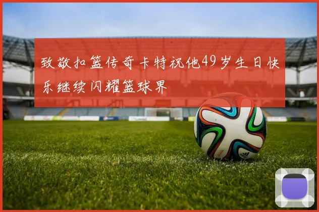 致敬扣篮传奇卡特祝他49岁生日快乐继续闪耀篮球界