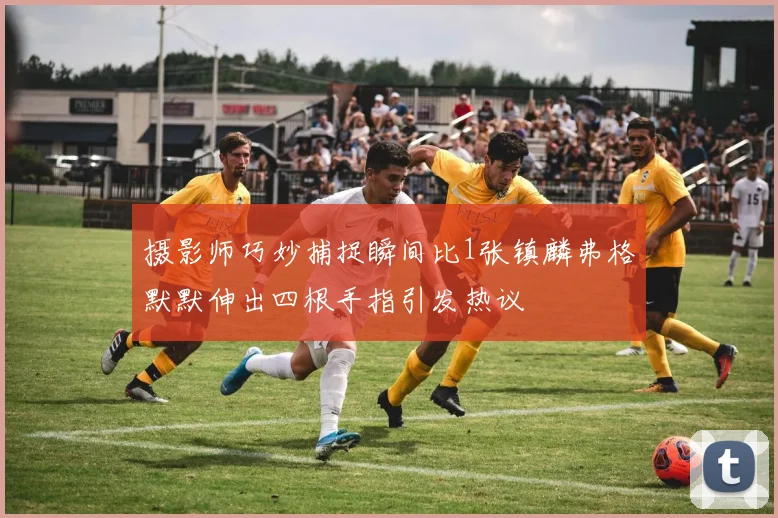 摄影师巧妙捕捉瞬间比1张镇麟弗格默默伸出四根手指引发热议