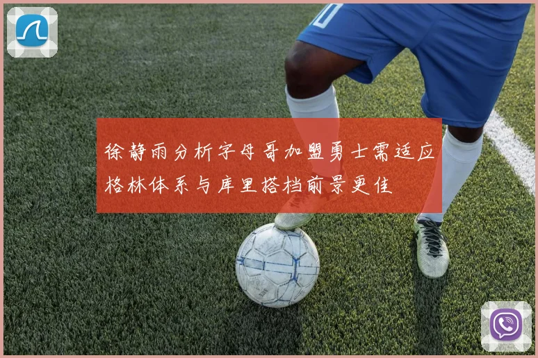 徐静雨分析字母哥加盟勇士需适应格林体系与库里搭档前景更佳