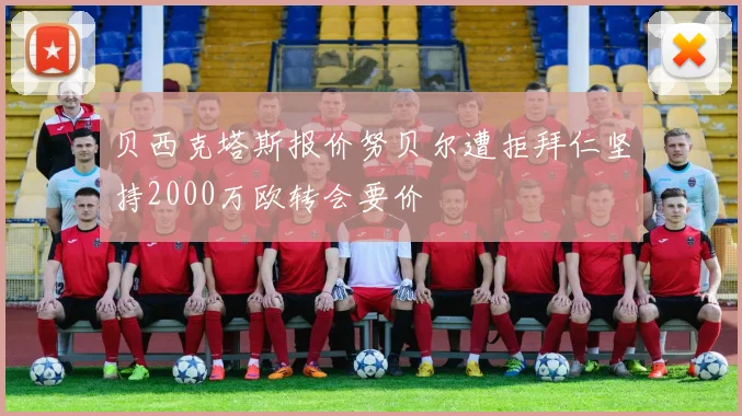 贝西克塔斯报价努贝尔遭拒拜仁坚持2000万欧转会要价