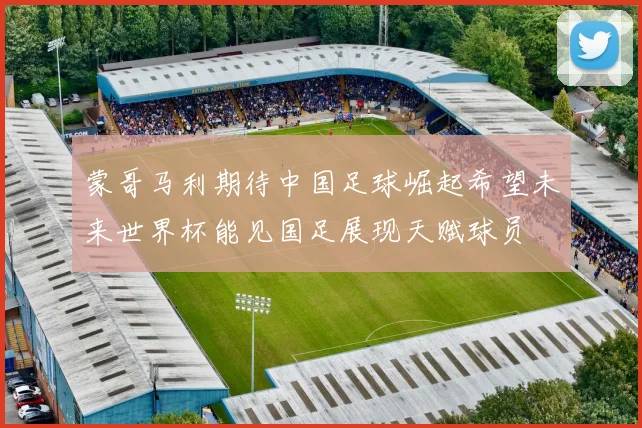 蒙哥马利期待中国足球崛起希望未来世界杯能见国足展现天赋球员
