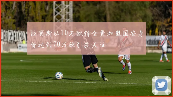 拉莫斯以10万欧转会费加盟国安身价达到70万欧引发关注