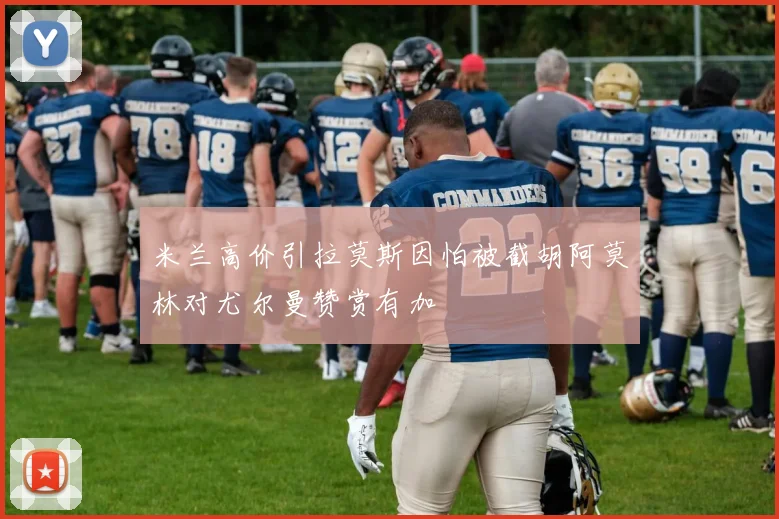 米兰高价引拉莫斯因怕被截胡阿莫林对尤尔曼赞赏有加
