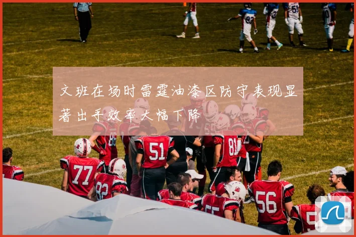 文班在场时雷霆油漆区防守表现显著出手效率大幅下降