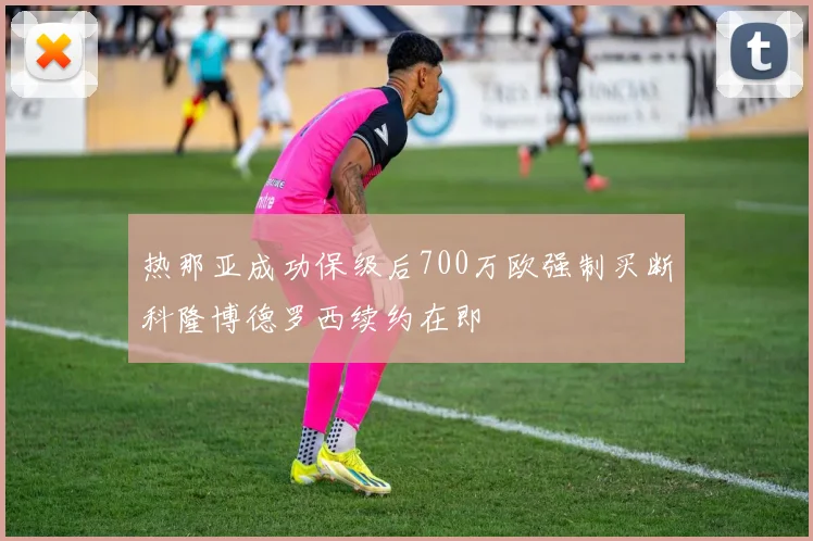 热那亚成功保级后700万欧强制买断科隆博德罗西续约在即