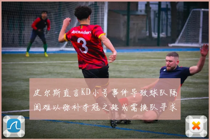 皮尔斯直言KD小号事件导致球队隔阂难以弥补夺冠之路或需换队寻求新机会