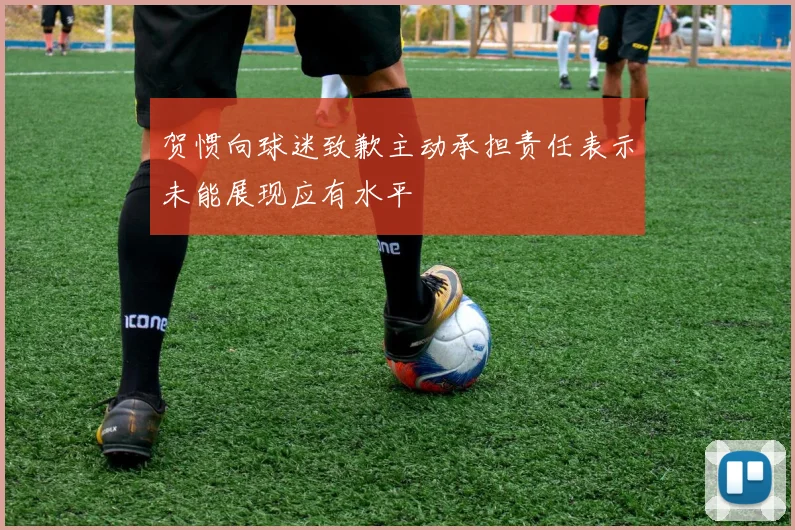 贺惯向球迷致歉主动承担责任表示未能展现应有水平