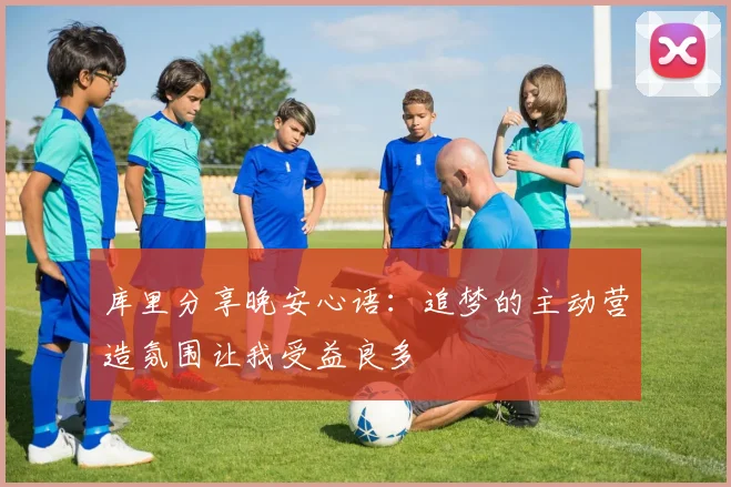 库里分享晚安心语：追梦的主动营造氛围让我受益良多
