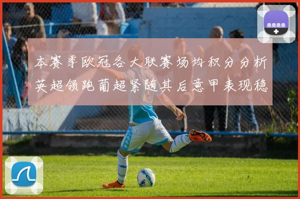 本赛季欧冠各大联赛场均积分分析英超领跑葡超紧随其后意甲表现稳健