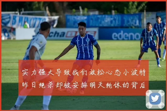 实力强大导致我们放松心态小波特昨日绝杀却被安排明天轮休的背后原因分析