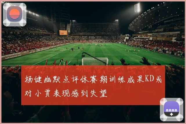 杨健幽默点评休赛期训练成果KD或对小贾表现感到失望