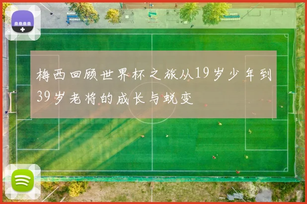 梅西回顾世界杯之旅从19岁少年到39岁老将的成长与蜕变